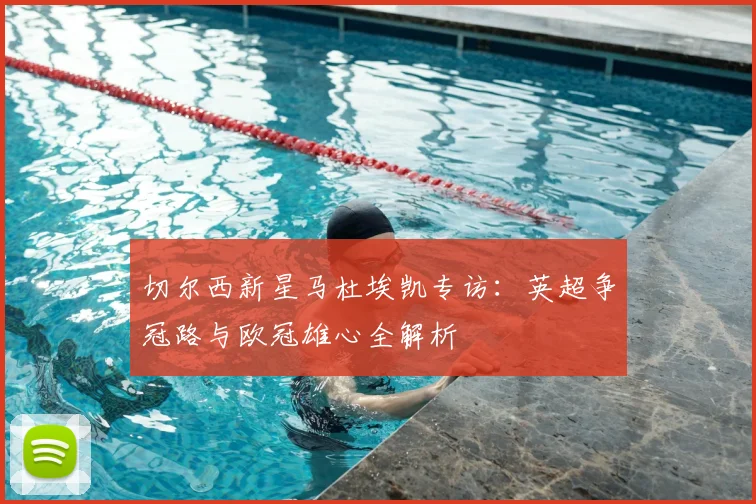 切尔西新星马杜埃凯专访：英超争冠路与欧冠雄心全解析