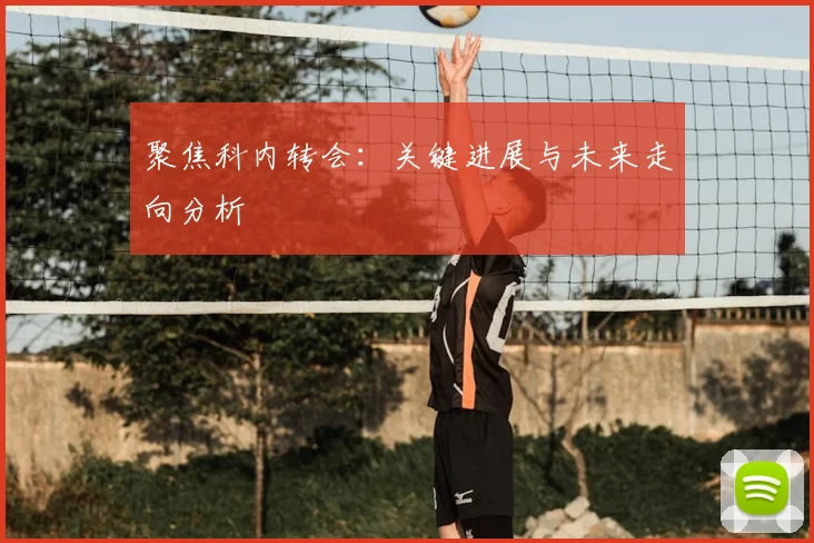 聚焦科内转会：关键进展与未来走向分析