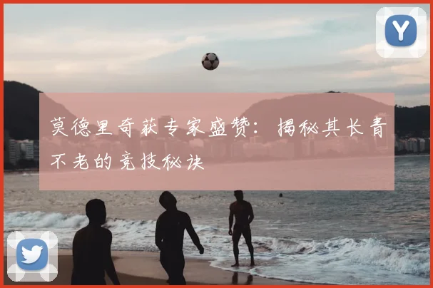 莫德里奇获专家盛赞：揭秘其长青不老的竞技秘诀