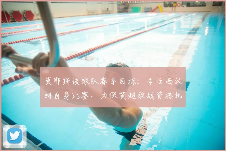 莫耶斯谈球队赛季目标：专注西汉姆自身比赛，力保英超欧战资格机会，回应利物浦话题