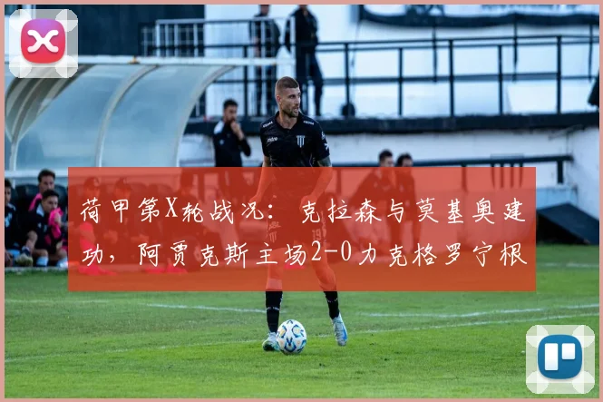 荷甲第X轮战况：克拉森与莫基奥建功，阿贾克斯主场2-0力克格罗宁根，稳固积分榜位置