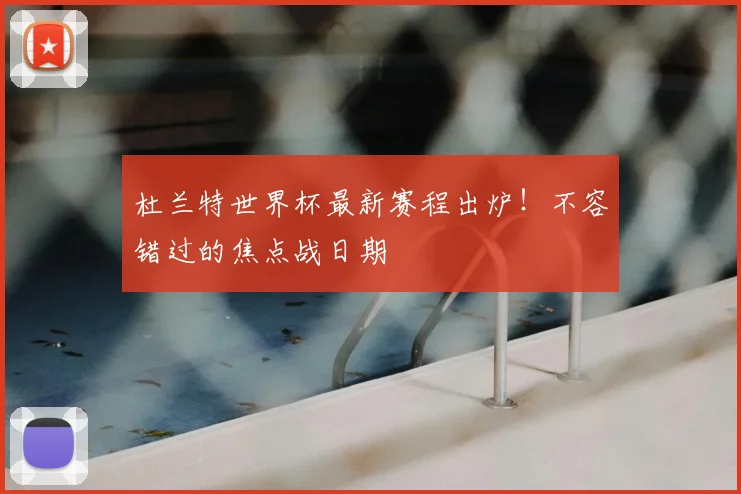 杜兰特世界杯最新赛程出炉！不容错过的焦点战日期