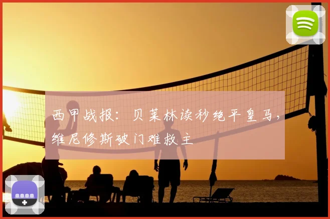西甲战报：贝莱林读秒绝平皇马，维尼修斯破门难救主