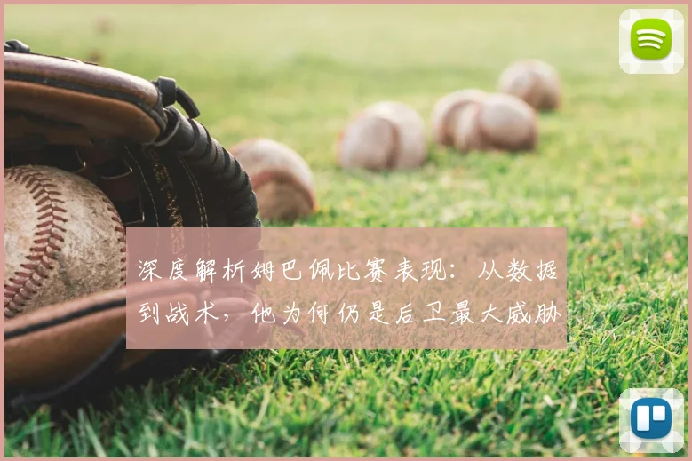 深度解析姆巴佩比赛表现：从数据到战术，他为何仍是后卫最大威胁？