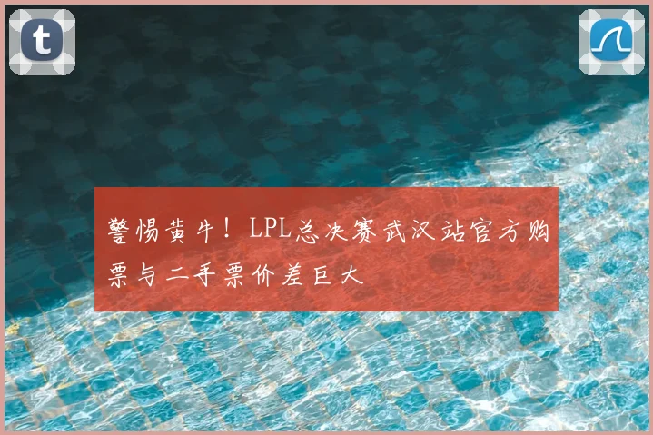 警惕黄牛!LPL总决赛武汉站官方购票与二手票价差巨大