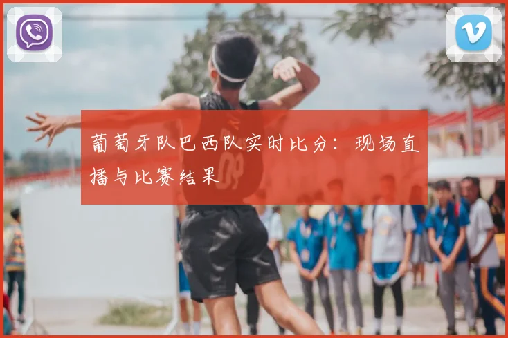 葡萄牙队巴西队实时比分：现场直播与比赛结果