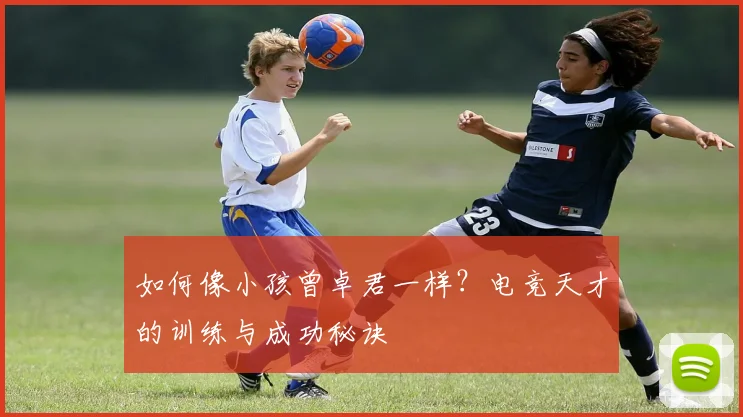 如何像小孩曾卓君一样？电竞天才的训练与成功秘诀