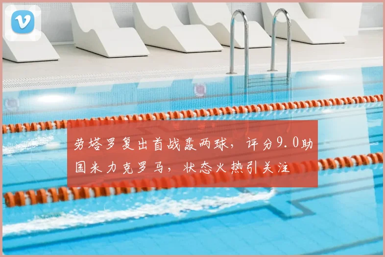 劳塔罗复出首战轰两球，评分9.0助国米力克罗马，状态火热引关注