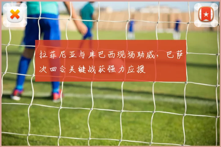拉菲尼亚与库巴西现场助威，巴萨次回合关键战获强力应援