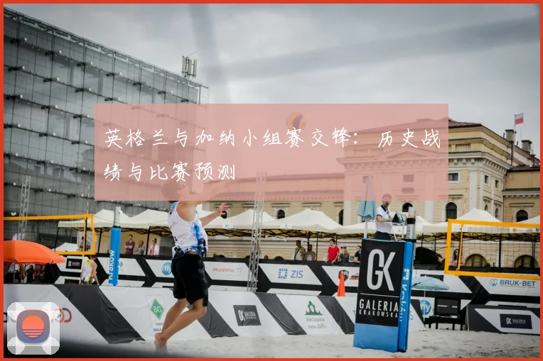 英格兰与加纳小组赛交锋:历史战绩与比赛预测