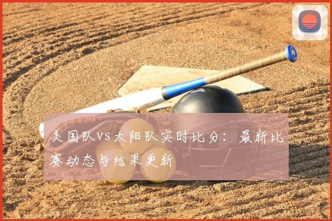 美国队vs太阳队实时比分：最新比赛动态与结果更新