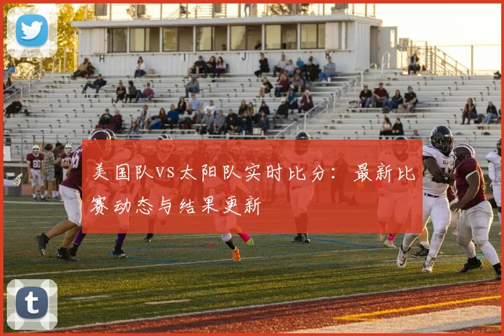 美国队vs太阳队实时比分：最新比赛动态与结果更新