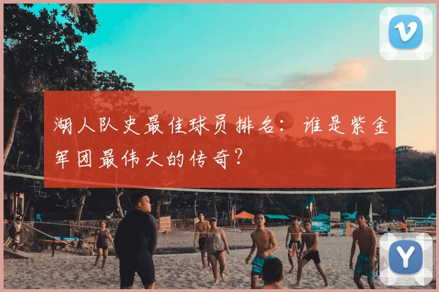 湖人队史最佳球员排名：谁是紫金军团最伟大的传奇？