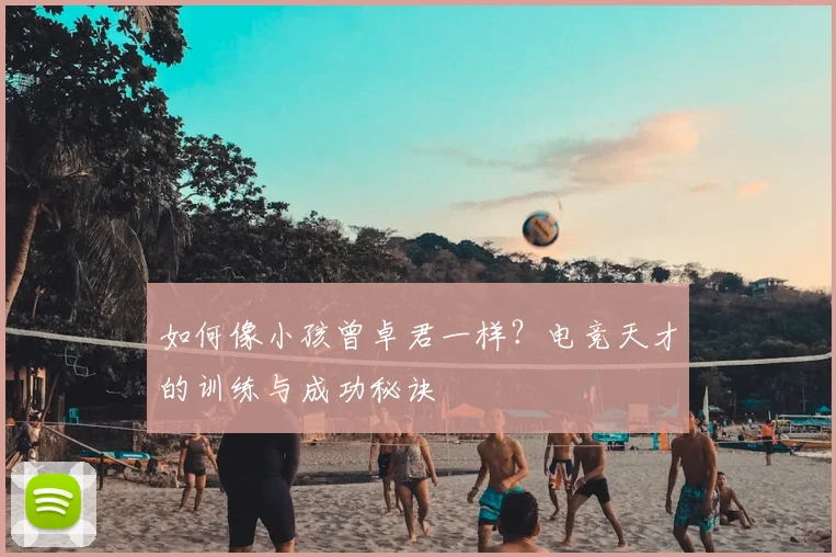 如何像小孩曾卓君一样?电竞天才的训练与成功秘诀