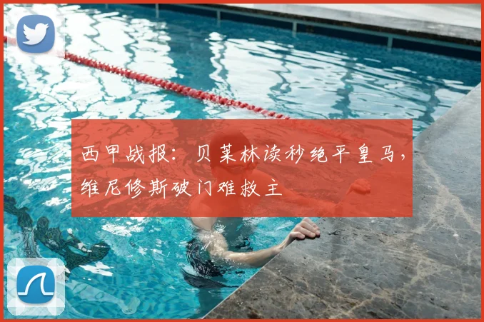 西甲战报：贝莱林读秒绝平皇马，维尼修斯破门难救主