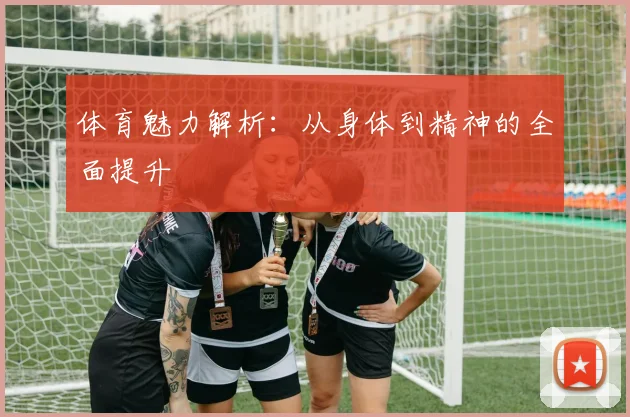 体育魅力解析：从身体到精神的全面提升