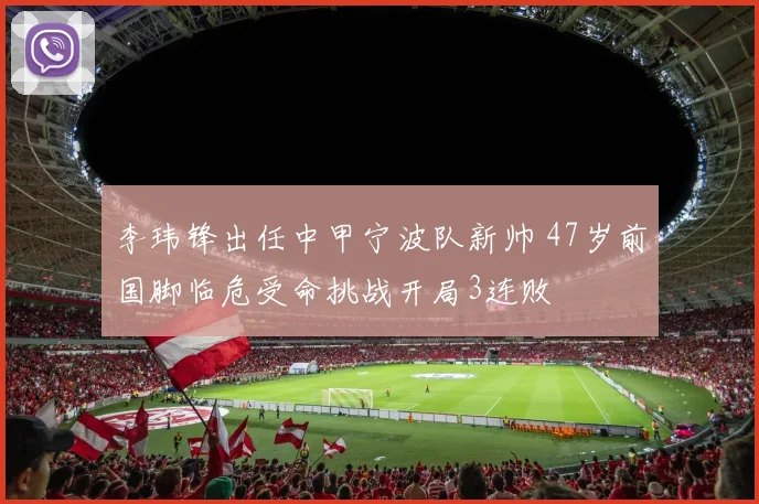 李玮锋出任中甲宁波队新帅 47岁前国脚临危受命挑战开局3连败
