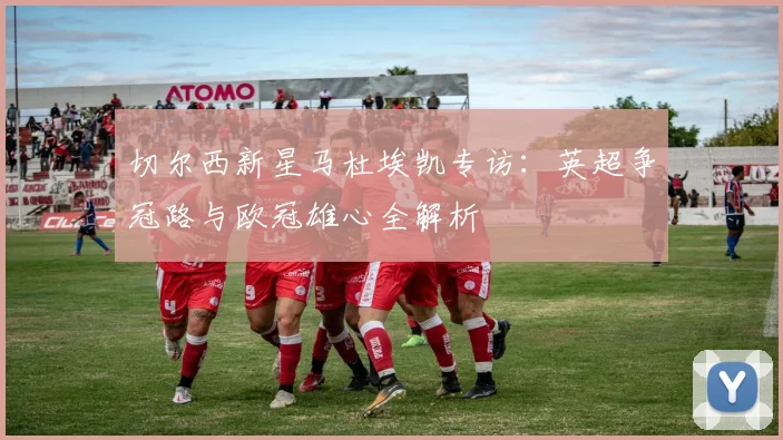 切尔西新星马杜埃凯专访：英超争冠路与欧冠雄心全解析