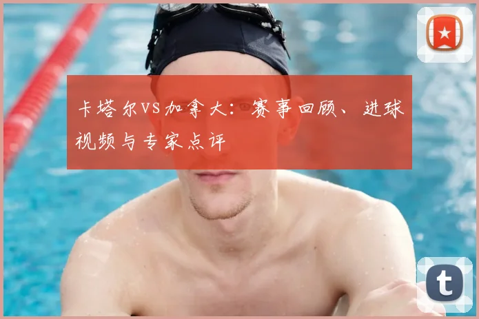 卡塔尔vs加拿大：赛事回顾、进球视频与专家点评