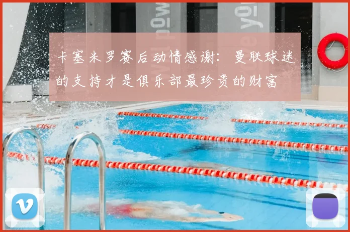 卡塞米罗赛后动情感谢：曼联球迷的支持才是俱乐部最珍贵的财富