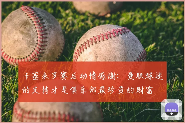 卡塞米罗赛后动情感谢：曼联球迷的支持才是俱乐部最珍贵的财富