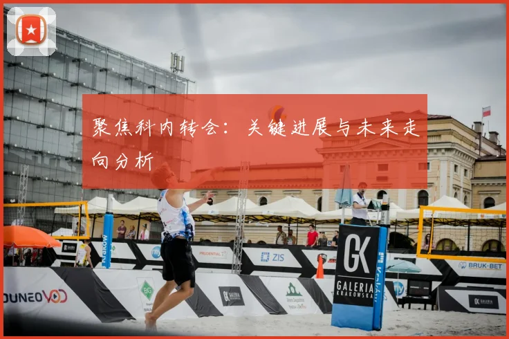 聚焦科内转会：关键进展与未来走向分析