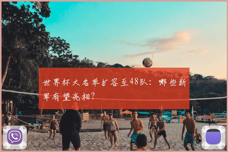 世界杯大名单扩容至48队:哪些新军有望亮相?